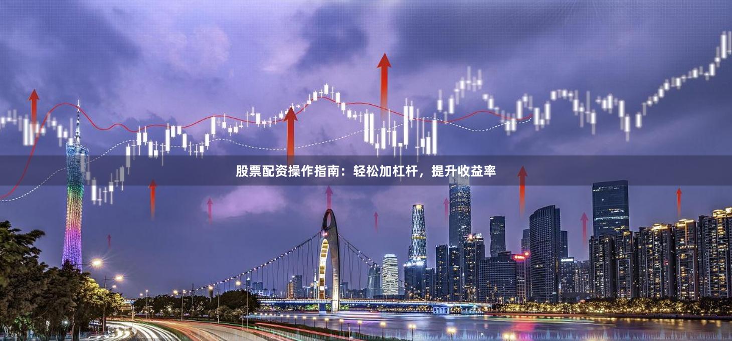 股票配资操作指南：轻松加杠杆，提升收益率