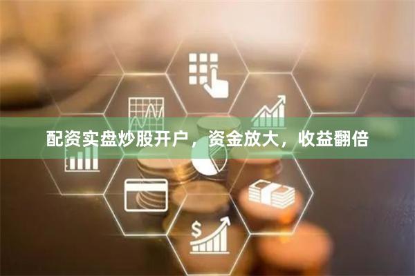 配资实盘炒股开户，资金放大，收益翻倍