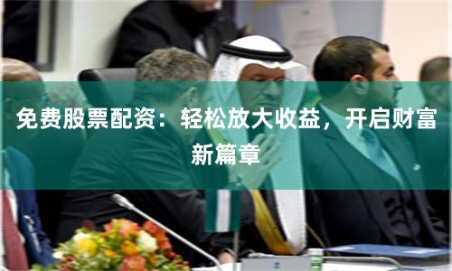 免费股票配资：轻松放大收益，开启财富新篇章