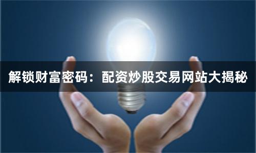 解锁财富密码:配资炒股交易网站大揭秘