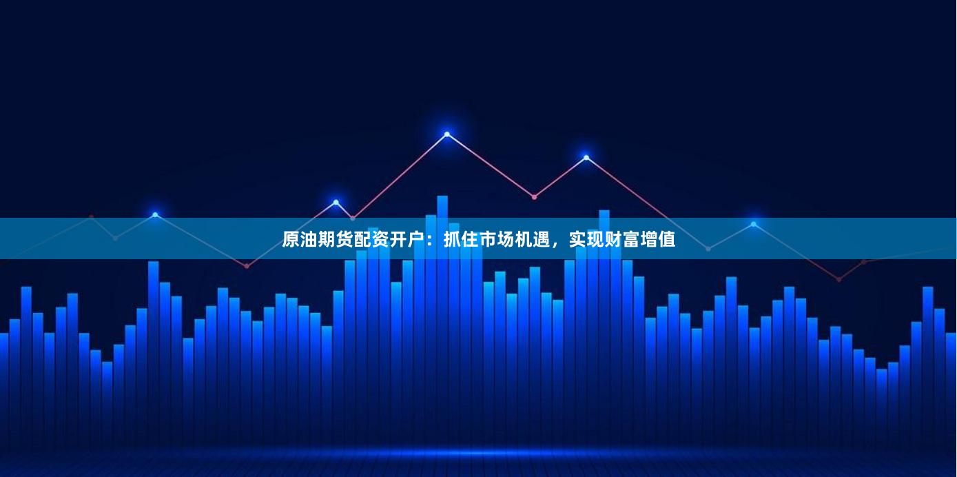 原油期货配资开户：抓住市场机遇，实现财富增值