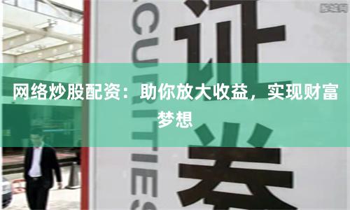 网络炒股配资：助你放大收益，实现财富梦想