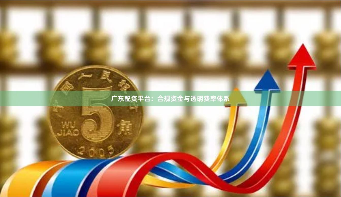 广东配资平台：合规资金与透明费率体系