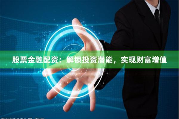 股票金融配资:解锁投资潜能,实现财富增值