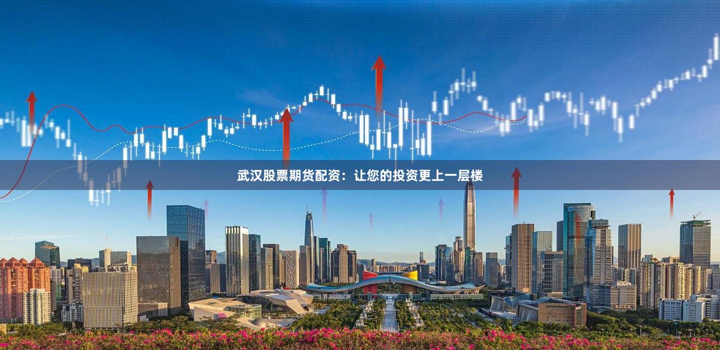 武汉股票期货配资：让您的投资更上一层楼
