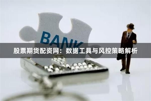 股票期货配资网：数据工具与风控策略解析