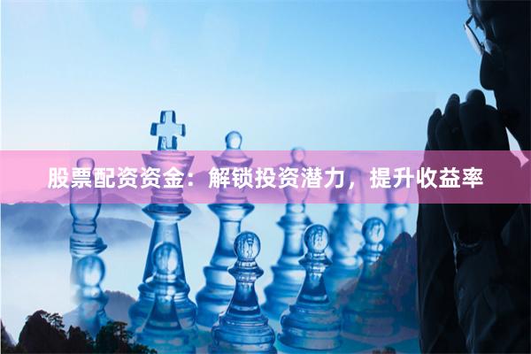 股票配资资金：解锁投资潜力，提升收益率