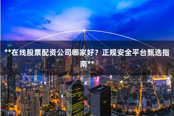 **在线股票配资公司哪家好？正规安全平台甄选指南**