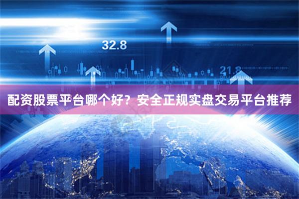 配资股票平台哪个好？安全正规实盘交易平台推荐