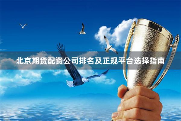 北京期货配资公司排名及正规平台选择指南