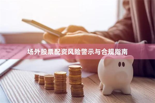 场外股票配资风险警示与合规指南