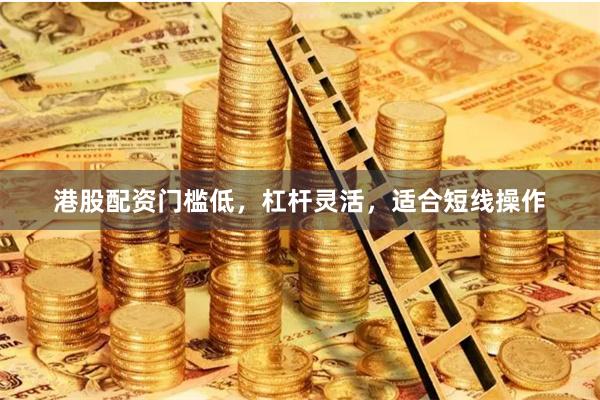港股配资门槛低，杠杆灵活，适合短线操作