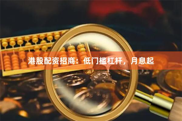 港股配资招商：低门槛杠杆，月息起