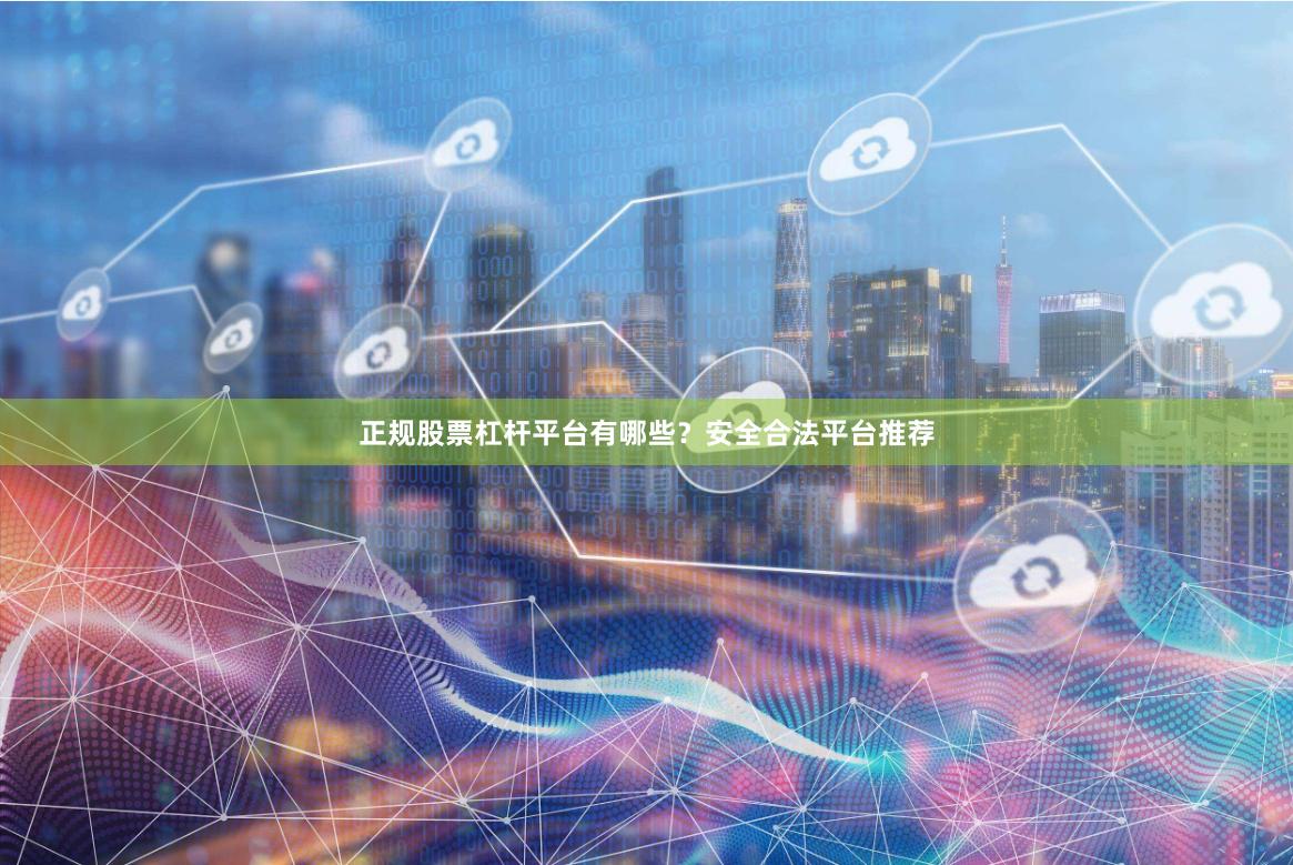 正规股票杠杆平台有哪些？安全合法平台推荐