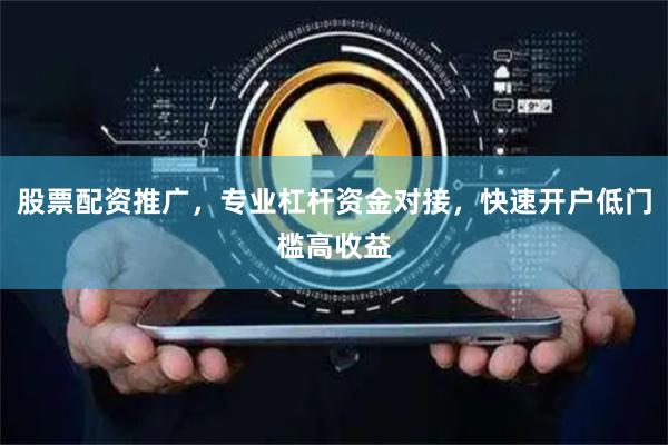 股票配资推广，专业杠杆资金对接，快速开户低门槛高收益