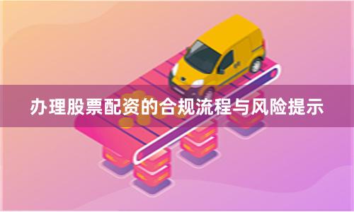 办理股票配资的合规流程与风险提示
