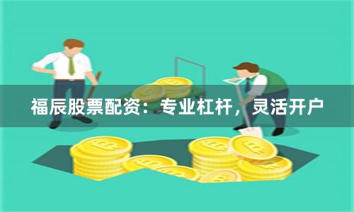 福辰股票配资：专业杠杆，灵活开户