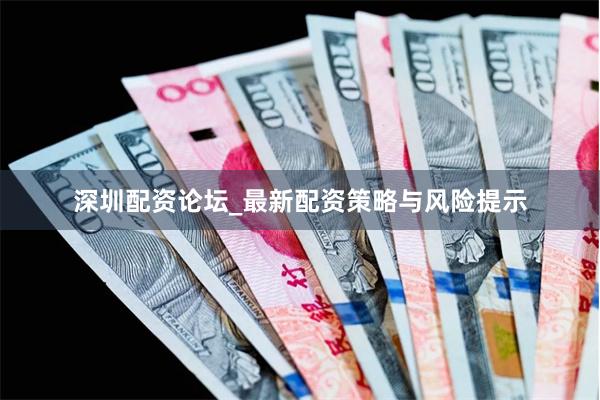 深圳配资论坛_最新配资策略与风险提示
