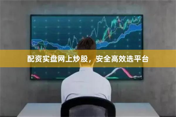 配资实盘网上炒股,安全高效选平台