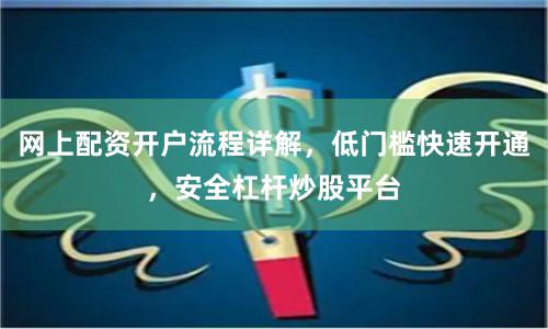 网上配资开户流程详解，低门槛快速开通，安全杠杆炒股平台