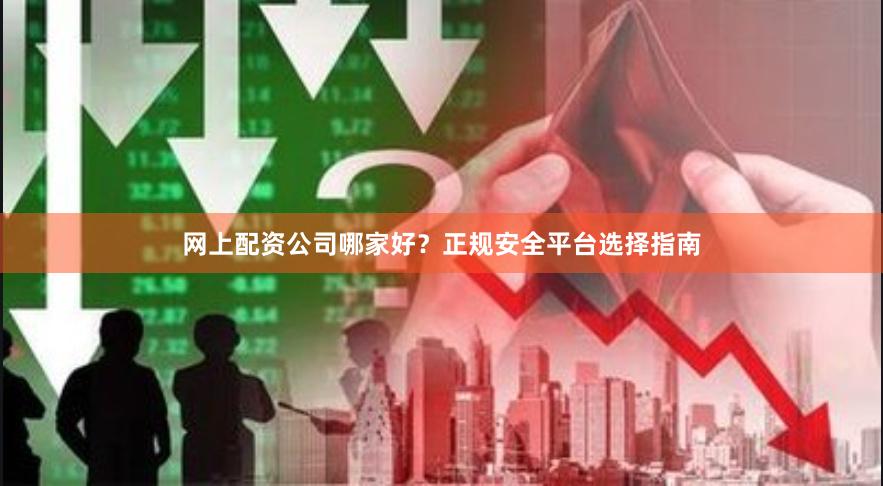 网上配资公司哪家好？正规安全平台选择指南