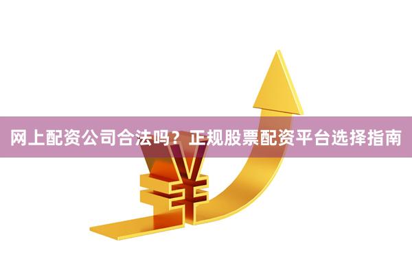 网上配资公司合法吗？正规股票配资平台选择指南