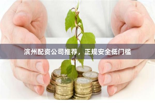滨州配资公司推荐，正规安全低门槛