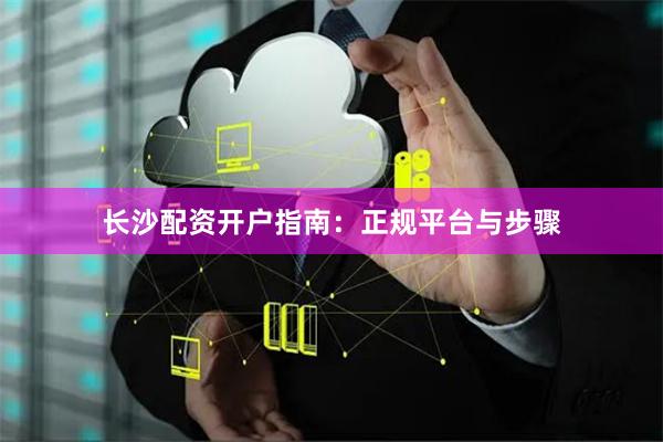长沙配资开户指南：正规平台与步骤
