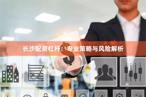 长沙配资杠杆:专业策略与风险解析