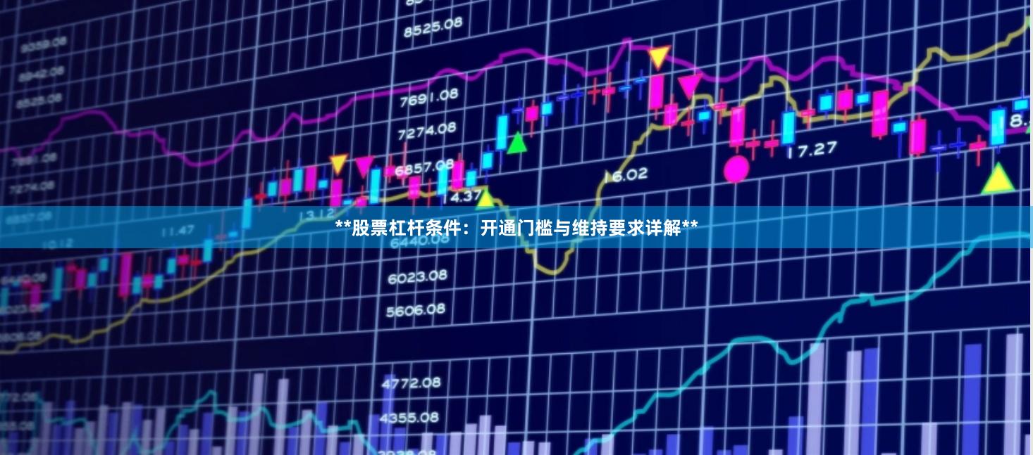 **股票杠杆条件：开通门槛与维持要求详解**