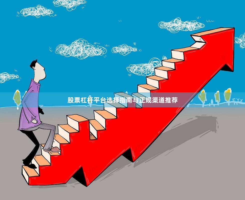 股票杠杆平台选择指南与正规渠道推荐