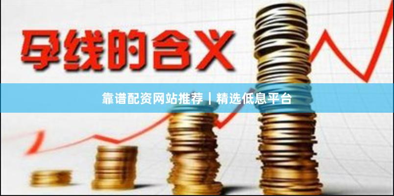 靠谱配资网站推荐｜精选低息平台