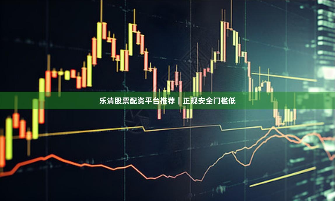 乐清股票配资平台推荐｜正规安全门槛低
