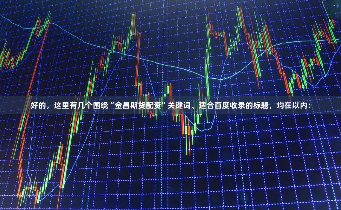 好的，这里有几个围绕“金昌期货配资”关键词、适合百度收录的标题，均在以内：