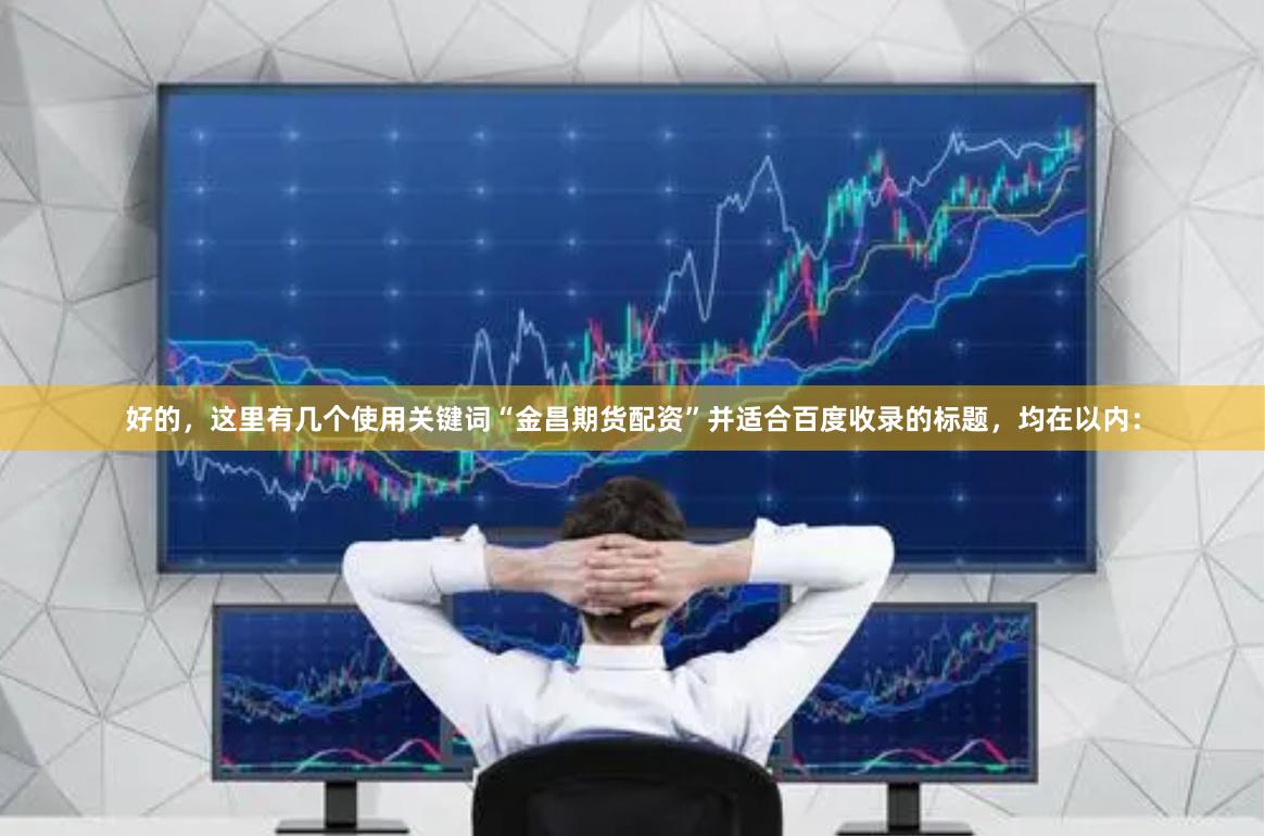 好的，这里有几个使用关键词“金昌期货配资”并适合百度收录的标题，均在以内：