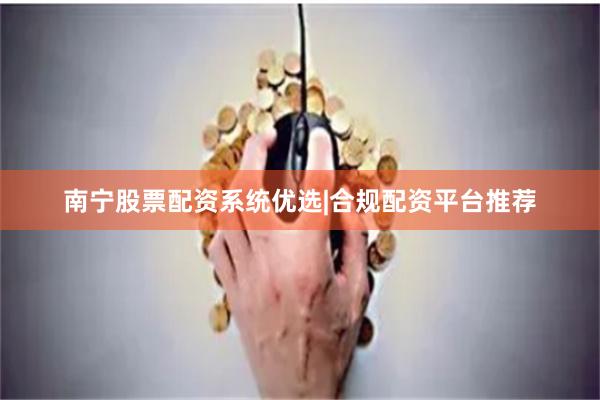 南宁股票配资系统优选|合规配资平台推荐