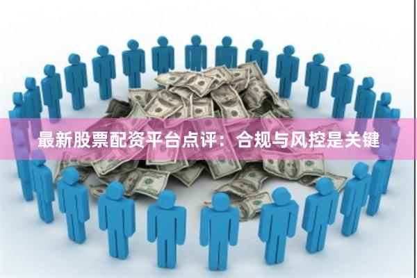 最新股票配资平台点评：合规与风控是关键