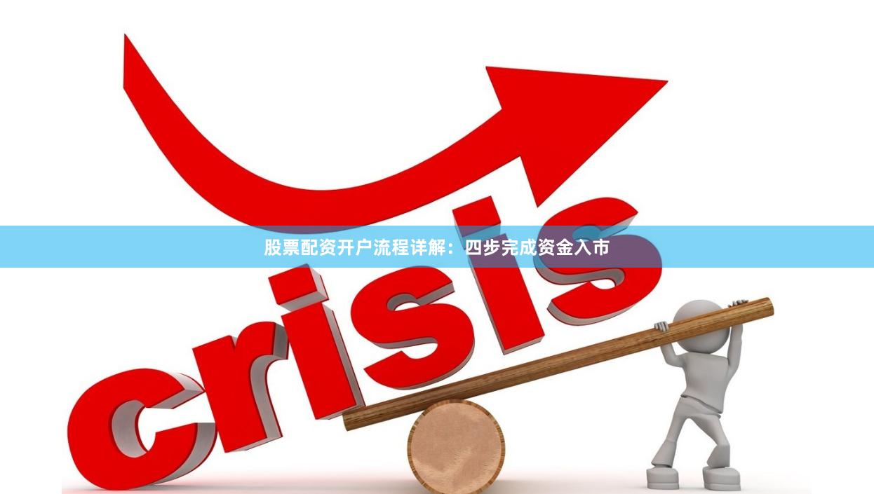 股票配资开户流程详解：四步完成资金入市