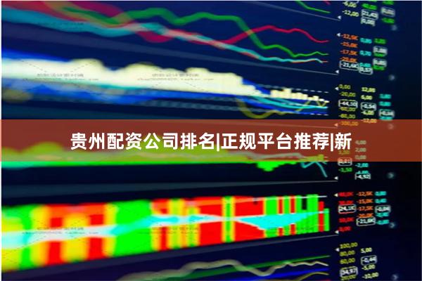 贵州配资公司排名|正规平台推荐|新