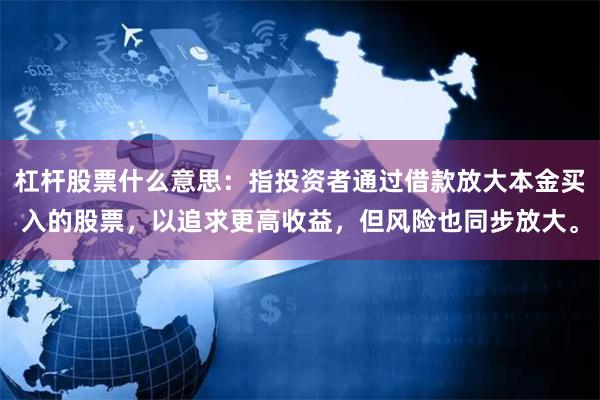杠杆股票什么意思：指投资者通过借款放大本金买入的股票，以追求更高收益，但风险也同步放大。