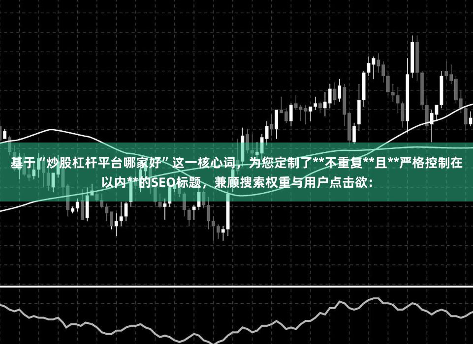 基于“炒股杠杆平台哪家好”这一核心词，为您定制了**不重复**且**严格控制在以内**的SEO标题，兼顾搜索权重与用户点击欲：
