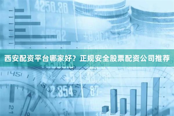 西安配资平台哪家好？正规安全股票配资公司推荐