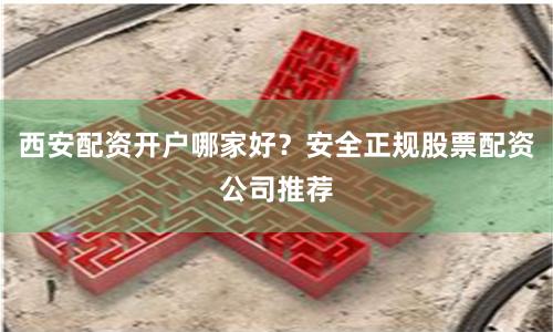 西安配资开户哪家好？安全正规股票配资公司推荐