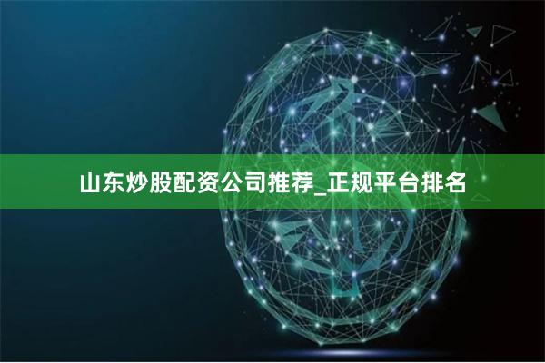 山东炒股配资公司推荐_正规平台排名