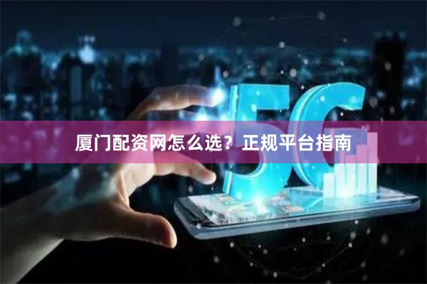 厦门配资网怎么选？正规平台指南