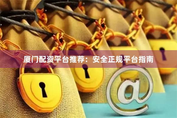 厦门配资平台推荐：安全正规平台指南